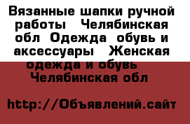 Вязанные шапки ручной работы - Челябинская обл. Одежда, обувь и аксессуары » Женская одежда и обувь   . Челябинская обл.